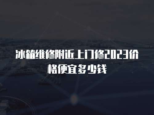 冰箱維修附近上門修2023價格便宜多少錢