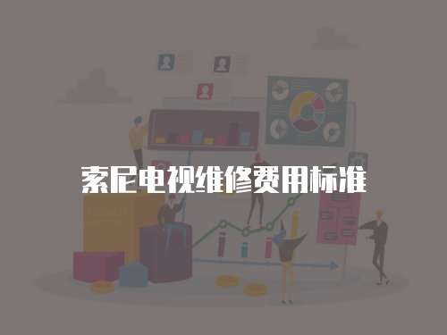 索尼電視維修費(fèi)用標(biāo)準(zhǔn)