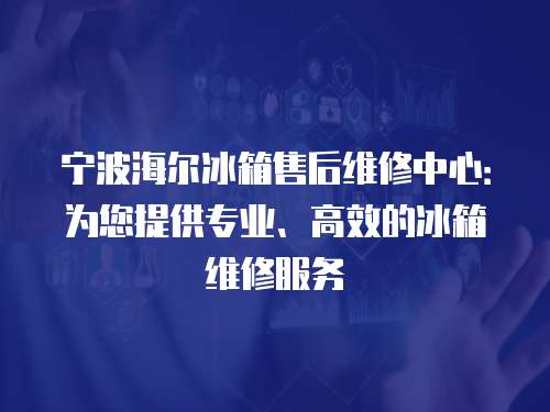 寧波海爾冰箱售后維修中心：為您提供專業(yè)、高效的冰箱維修服務(wù)