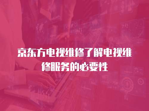 京東方電視維修了解電視維修服務的必要性