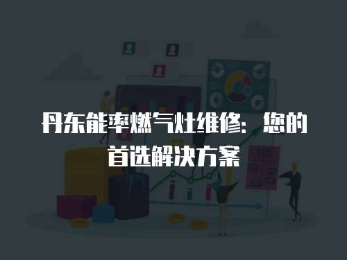 丹東能率燃?xì)庠罹S修：您的首選解決方案