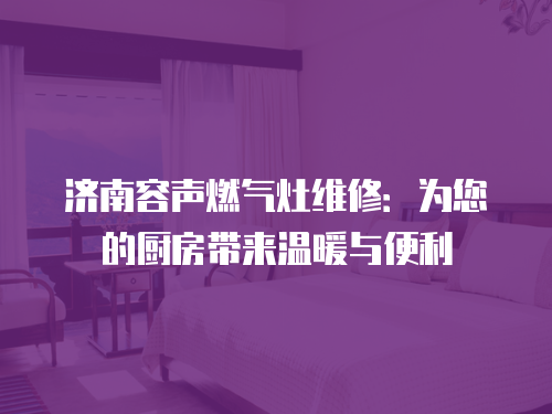 濟南容聲燃氣灶維修：為您的廚房帶來溫暖與便利