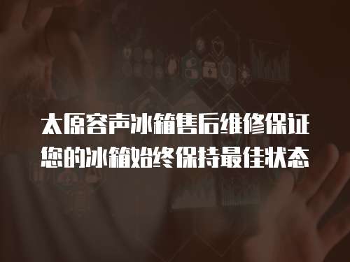 太原容聲冰箱售后維修保證您的冰箱始終保持最佳狀態