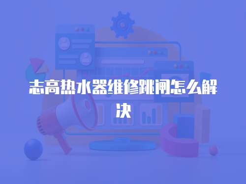 志高熱水器維修跳閘怎么解決