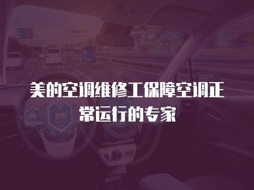 美的空調維修工保障空調正常運行的專家