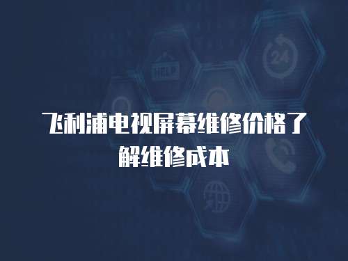 飛利浦電視屏幕維修價格了解維修成本