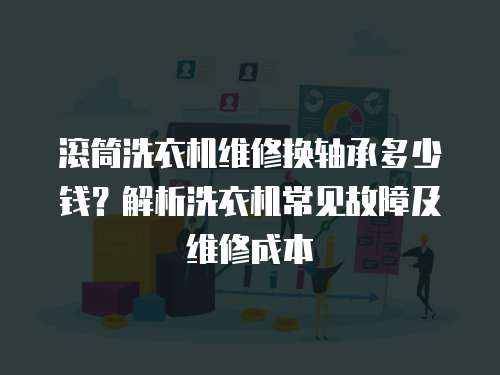 滾筒洗衣機維修換軸承多少錢？解析洗衣機常見故障及維修成本