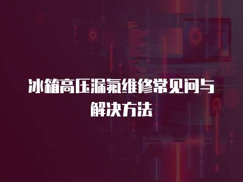 冰箱高壓漏氟維修常見問(wèn)與解決方法