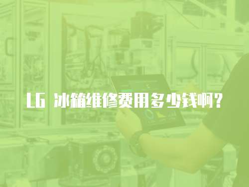 LG 冰箱維修費(fèi)用多少錢啊？