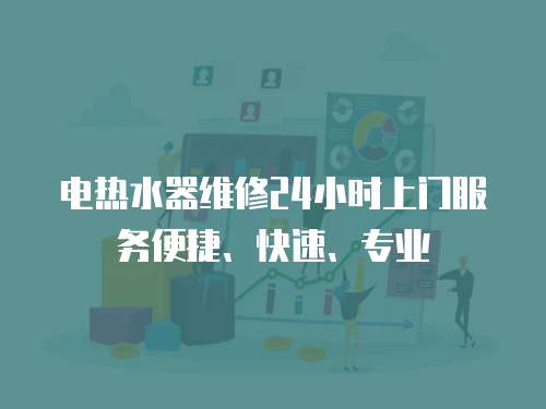 電熱水器維修24小時上門服務便捷、快速、專業