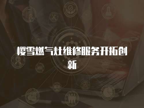 櫻雪燃氣灶維修服務開拓創新