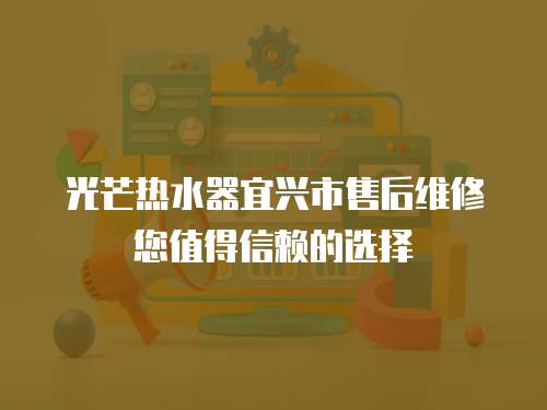 光芒熱水器宜興市售后維修您值得信賴的選擇