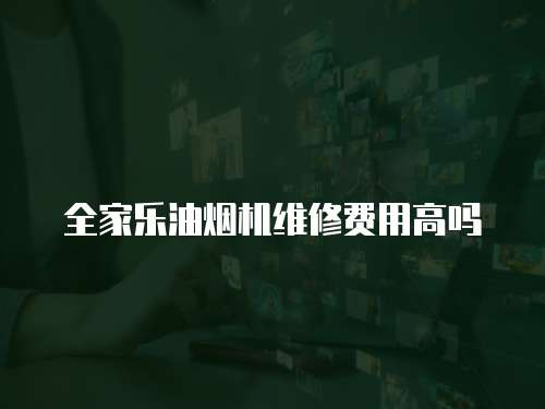 全家樂油煙機維修費用高嗎