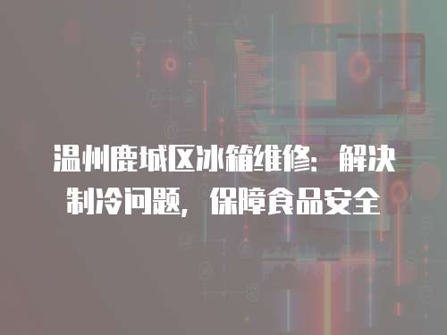 溫州鹿城區冰箱維修：解決制冷問題，保障食品安全