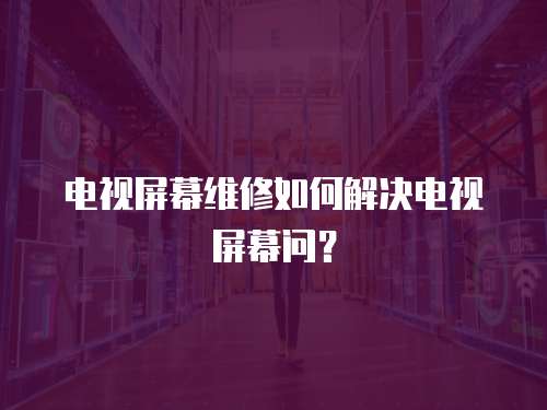 電視屏幕維修如何解決電視屏幕問？