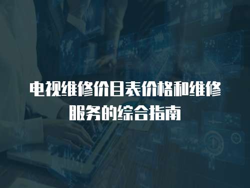 電視維修價(jià)目表價(jià)格和維修服務(wù)的綜合指南