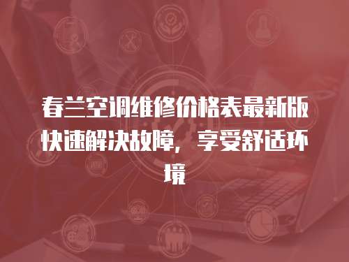 春蘭空調(diào)維修價(jià)格表最新版快速解決故障，享受舒適環(huán)境