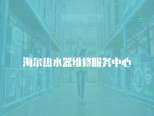 海爾熱水器維修服務(wù)中心