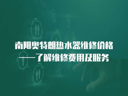 南陽奧特朗熱水器維修價格——了解維修費用及服務(wù)