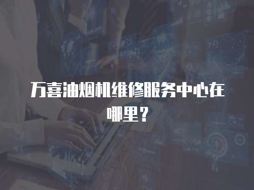 萬喜油煙機維修服務中心在哪里？