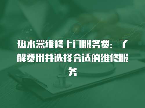 熱水器維修上門服務費：了解費用并選擇合適的維修服務
