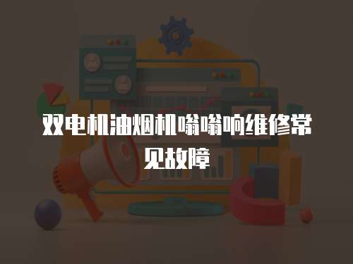 雙電機油煙機嗡嗡響維修常見故障