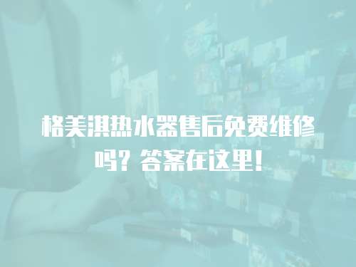 格美淇熱水器售后免費維修嗎？答案在這里！