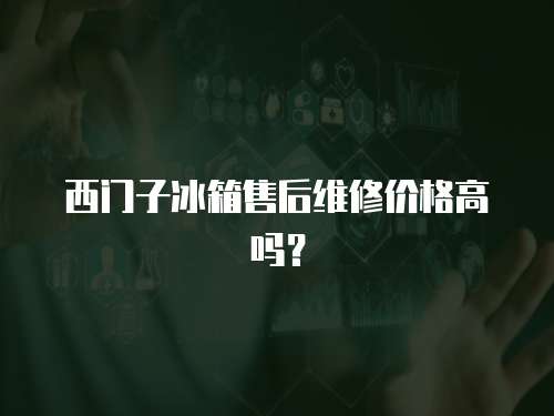 西門(mén)子冰箱售后維修價(jià)格高嗎？