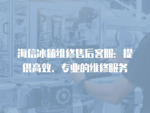 海信冰箱維修售后客服：提供高效、專業(yè)的維修服務(wù)