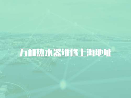 萬和熱水器維修上海地址