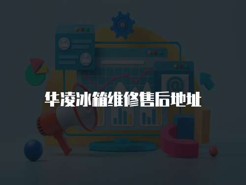 華凌冰箱維修售后地址