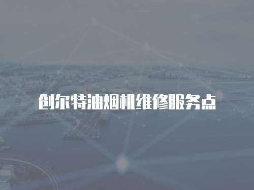 創(chuàng)爾特油煙機維修服務(wù)點
