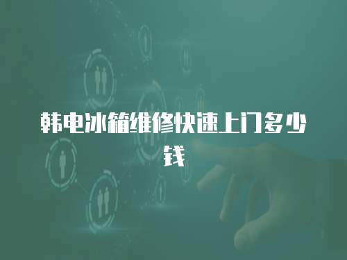 韓電冰箱維修快速上門多少錢