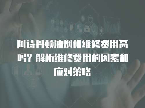 阿詩丹頓油煙機維修費用高嗎？解析維修費用的因素和應對策略