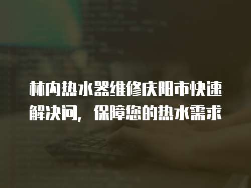 林內熱水器維修慶陽市快速解決問，保障您的熱水需求