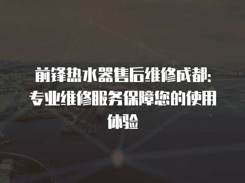 前鋒熱水器售后維修成都：專業維修服務保障您的使用體驗