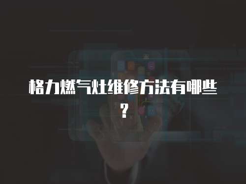 格力燃?xì)庠罹S修方法有哪些？