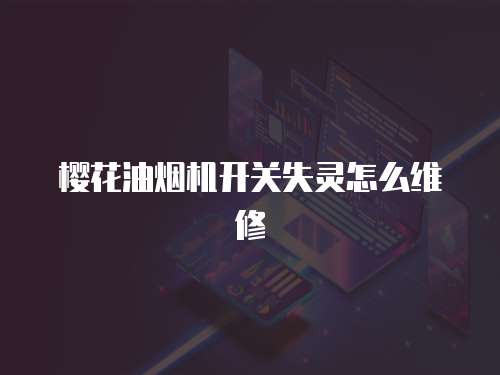 櫻花油煙機開關失靈怎么維修