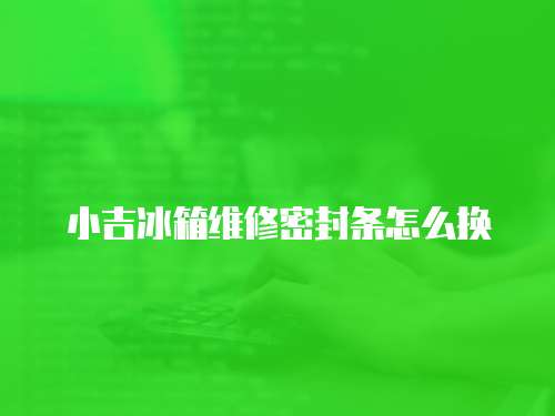 小吉冰箱維修密封條怎么換