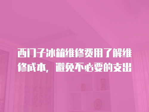 西門子冰箱維修費用了解維修成本，避免不必要的支出