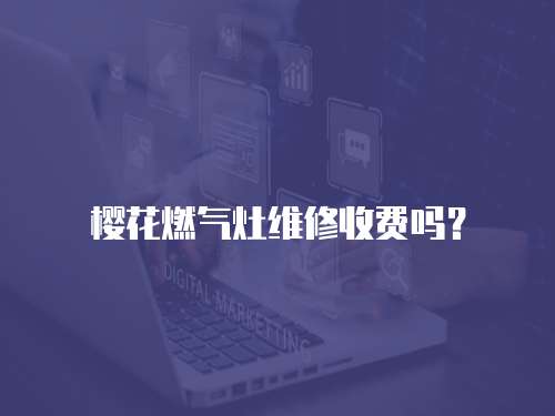 櫻花燃氣灶維修收費嗎？