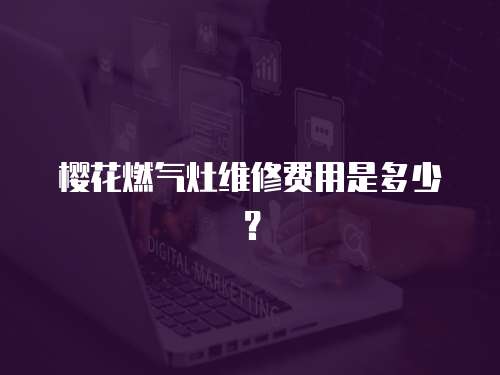 櫻花燃?xì)庠罹S修費(fèi)用是多少？