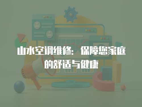 山水空調維修：保障您家庭的舒適與健康