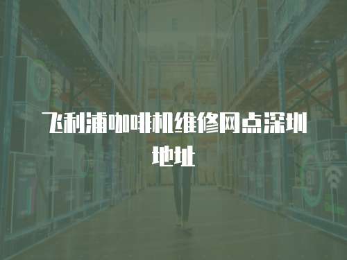 飛利浦咖啡機(jī)維修網(wǎng)點(diǎn)深圳地址