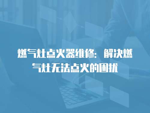 燃氣灶點火器維修：解決燃氣灶無法點火的困擾