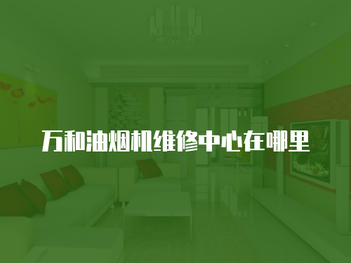 萬和油煙機維修中心在哪里