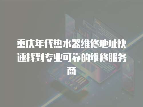 重慶年代熱水器維修地址快速找到專業(yè)可靠的維修服務(wù)商