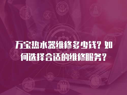 萬寶熱水器維修多少錢？如何選擇合適的維修服務？