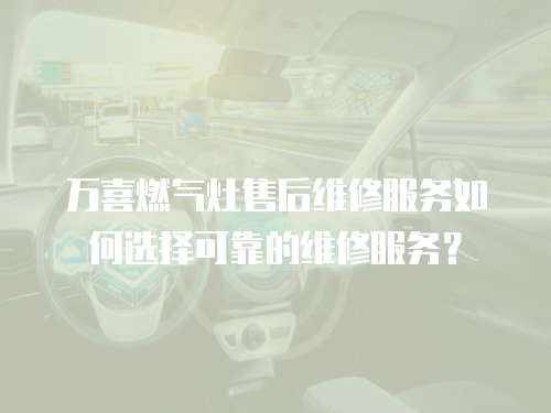 萬(wàn)喜燃?xì)庠钍酆缶S修服務(wù)如何選擇可靠的維修服務(wù)？