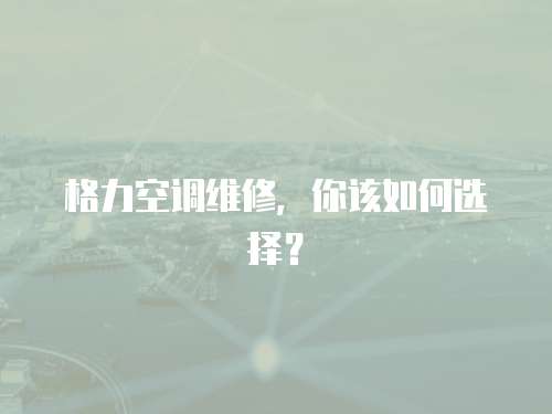格力空調維修，你該如何選擇？